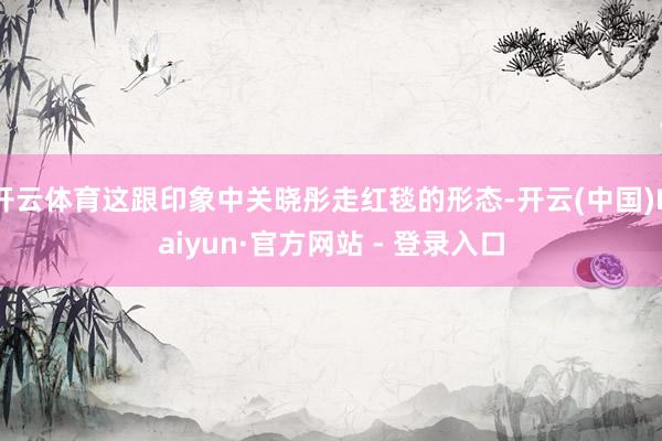 开云体育这跟印象中关晓彤走红毯的形态-开云(中国)Kaiyun·官方网站 - 登录入口