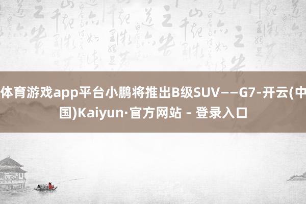 体育游戏app平台小鹏将推出B级SUV——G7-开云(中国)Kaiyun·官方网站 - 登录入口