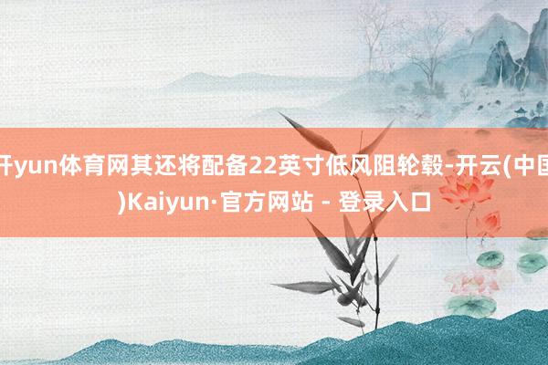 开yun体育网其还将配备22英寸低风阻轮毂-开云(中国)Kaiyun·官方网站 - 登录入口