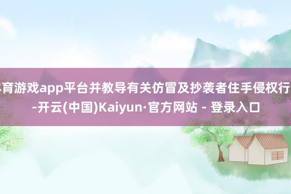 体育游戏app平台并教导有关仿冒及抄袭者住手侵权行动-开云(中国)Kaiyun·官方网站 - 登录入口