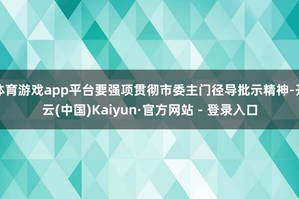 体育游戏app平台要强项贯彻市委主门径导批示精神-开云(中国)Kaiyun·官方网站 - 登录入口